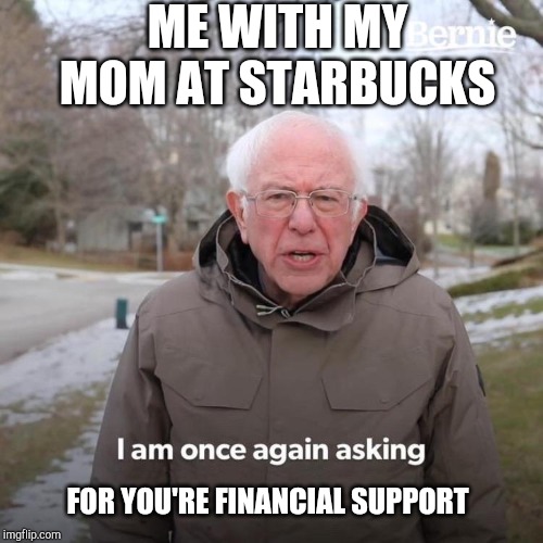 Bernie I Am Once Again Asking For Your Support Meme | ME WITH MY MOM AT STARBUCKS; FOR YOU'RE FINANCIAL SUPPORT | image tagged in bernie i am once again asking for your support | made w/ Imgflip meme maker