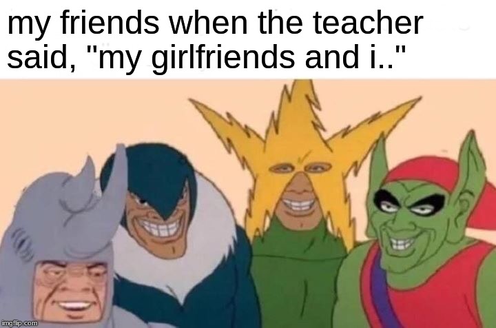 Me And The Boys Meme | my friends when the teacher said, "my girlfriends and i.." | image tagged in memes,me and the boys | made w/ Imgflip meme maker