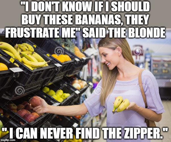 blondes! | "I DON'T KNOW IF I SHOULD BUY THESE BANANAS, THEY FRUSTRATE ME" SAID THE BLONDE; " I CAN NEVER FIND THE ZIPPER." | image tagged in blonde,banana,zipper | made w/ Imgflip meme maker