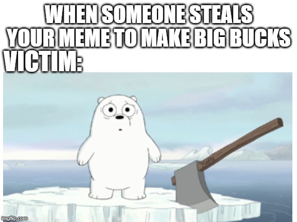 blank emems | WHEN SOMEONE STEALS YOUR MEME TO MAKE BIG BUCKS; VICTIM: | image tagged in blank white template | made w/ Imgflip meme maker