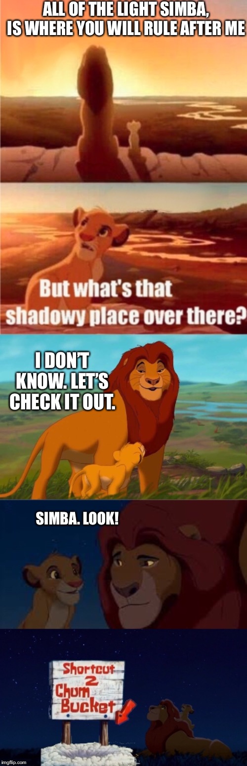 Mufasa and simba find the shortcut to the Chum Bucket | ALL OF THE LIGHT SIMBA, IS WHERE YOU WILL RULE AFTER ME; I DON’T KNOW. LET’S CHECK IT OUT. SIMBA. LOOK! | image tagged in simba shadowy place | made w/ Imgflip meme maker