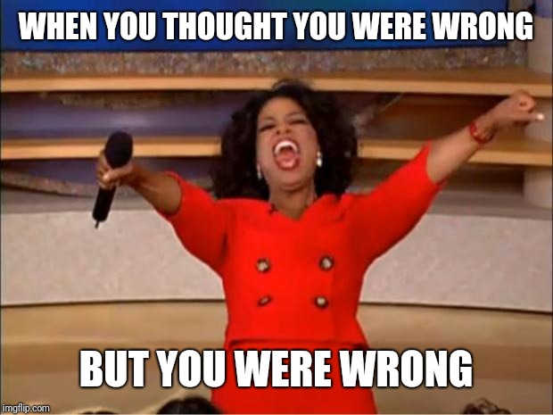 Oprah You Get A | WHEN YOU THOUGHT YOU WERE WRONG; BUT YOU WERE WRONG | image tagged in memes,oprah you get a | made w/ Imgflip meme maker