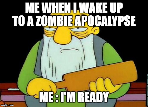 That's a paddlin' Meme | ME WHEN I WAKE UP TO A ZOMBIE APOCALYPSE; ME : I'M READY | image tagged in memes,that's a paddlin' | made w/ Imgflip meme maker