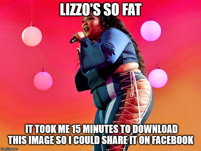 Lizzo | LIZZO'S SO FAT; IT TOOK ME 15 MINUTES TO DOWNLOAD THIS IMAGE SO I COULD SHARE IT ON FACEBOOK | image tagged in lizzo,fat | made w/ Imgflip meme maker