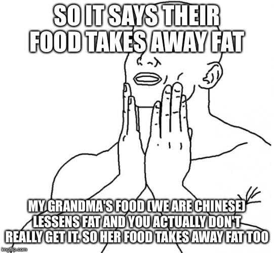 Feels Good Man | SO IT SAYS THEIR FOOD TAKES AWAY FAT MY GRANDMA'S FOOD (WE ARE CHINESE) LESSENS FAT AND YOU ACTUALLY DON'T REALLY GET IT. SO HER FOOD TAKES  | image tagged in feels good man | made w/ Imgflip meme maker