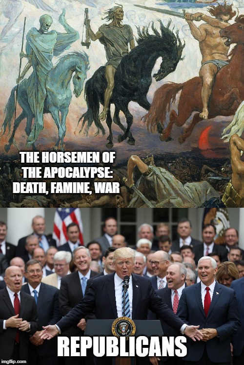 THE HORSEMEN OF THE APOCALYPSE: DEATH, FAMINE, WAR; REPUBLICANS | image tagged in republicans,apocalypse | made w/ Imgflip meme maker