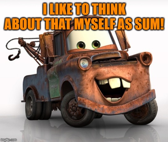 Tow Mater 101 | I LIKE TO THINK ABOUT THAT MYSELF AS SUM! | image tagged in tow mater 101 | made w/ Imgflip meme maker