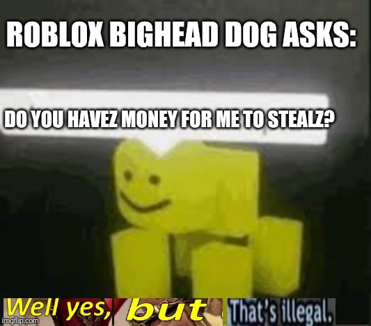 He needs serious help | ROBLOX BIGHEAD DOG ASKS:; DO YOU HAVEZ MONEY FOR ME TO STEALZ? | image tagged in do you are have stupid,please help,roblox,why do u read these tagz,you can read,bruh | made w/ Imgflip meme maker