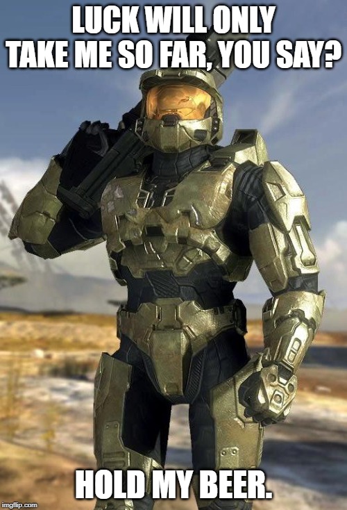master chief | LUCK WILL ONLY TAKE ME SO FAR, YOU SAY? HOLD MY BEER. | image tagged in master chief | made w/ Imgflip meme maker