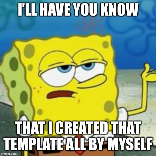 Spongebob I'll have you know | I’LL HAVE YOU KNOW THAT I CREATED THAT TEMPLATE ALL BY MYSELF | image tagged in spongebob i'll have you know | made w/ Imgflip meme maker