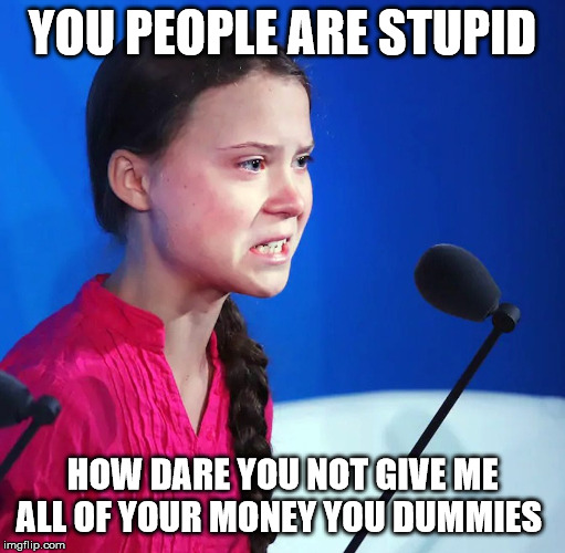 Ecofascist Greta Thunberg | YOU PEOPLE ARE STUPID; HOW DARE YOU NOT GIVE ME ALL OF YOUR MONEY YOU DUMMIES | image tagged in ecofascist greta thunberg | made w/ Imgflip meme maker