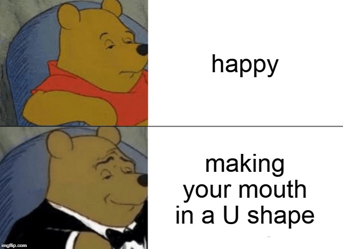Tuxedo Winnie The Pooh | happy; making your mouth in a U shape | image tagged in memes,tuxedo winnie the pooh | made w/ Imgflip meme maker