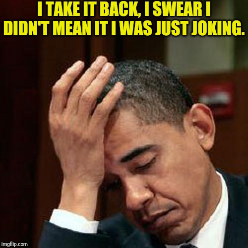 Obama Facepalm 250px | I TAKE IT BACK, I SWEAR I DIDN'T MEAN IT I WAS JUST JOKING. | image tagged in obama facepalm 250px | made w/ Imgflip meme maker