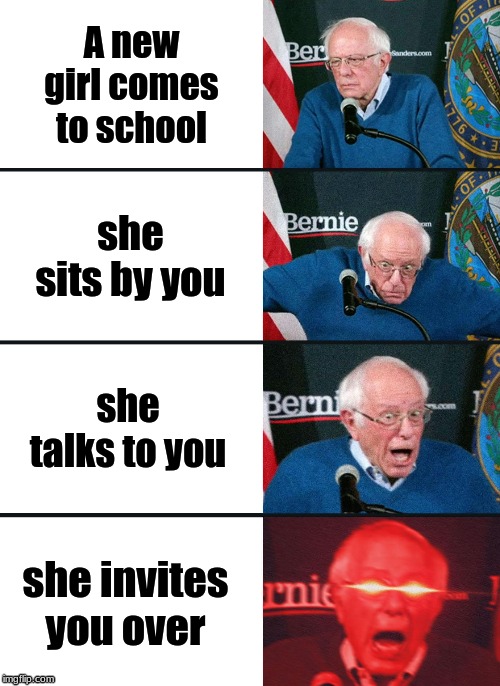 Bernie Sanders reaction (nuked) | A new girl comes to school; she sits by you; she talks to you; she invites you over | image tagged in bernie sanders reaction nuked | made w/ Imgflip meme maker