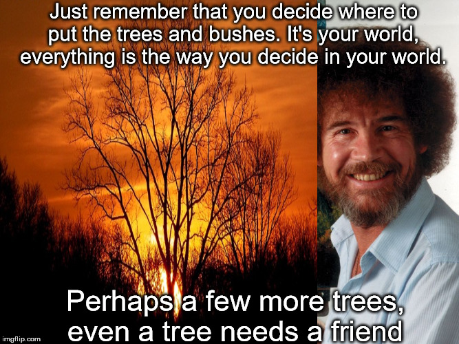 Just remember that you decide where to put the trees and bushes. It's your world, everything is the way you decide in your world. Perhaps a  | made w/ Imgflip meme maker
