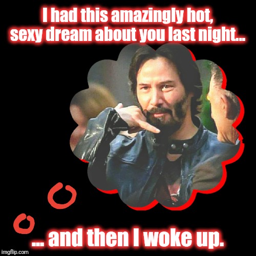 I had this amazingly hot, sexy dream about you last night... ... and then I woke up. | made w/ Imgflip meme maker