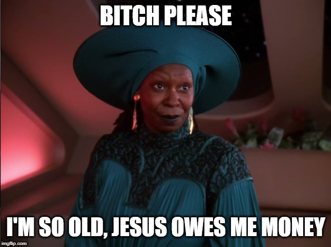 Long Love Guinan | BITCH PLEASE; I'M SO OLD, JESUS OWES ME MONEY | image tagged in guinan from star trek the next generation | made w/ Imgflip meme maker