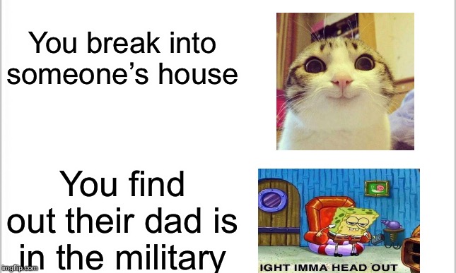 white background | You break into someone’s house; You find out their dad is in the military | image tagged in white background | made w/ Imgflip meme maker