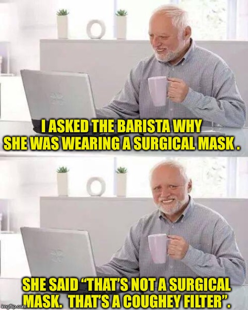 Hide the Pain Harold Meme | I ASKED THE BARISTA WHY SHE WAS WEARING A SURGICAL MASK . SHE SAID “THAT’S NOT A SURGICAL MASK.  THAT’S A COUGHEY FILTER”. | image tagged in memes,hide the pain harold | made w/ Imgflip meme maker