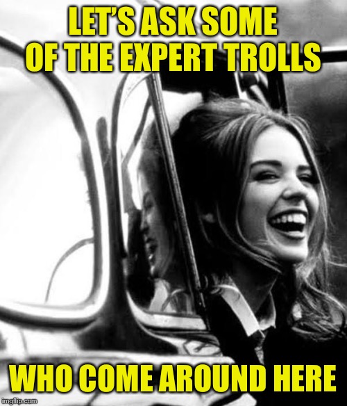 How to deal with trolls on ImgFlip? Ask a troll! (Or me) | LET’S ASK SOME OF THE EXPERT TROLLS; WHO COME AROUND HERE | image tagged in imgflip trolls,the daily struggle imgflip edition,first world imgflip problems,internet trolls,trolls,imgflip mods | made w/ Imgflip meme maker