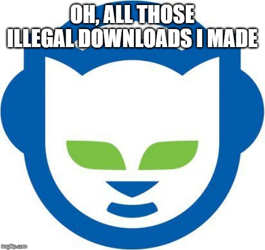 Napster Ruled | OH, ALL THOSE ILLEGAL DOWNLOADS I MADE | image tagged in 90s | made w/ Imgflip meme maker