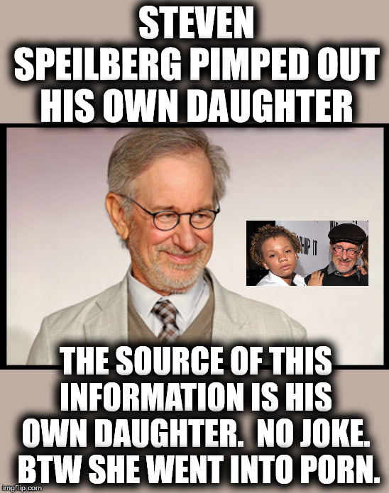 STEVEN SPEILBERG PIMPED OUT HIS OWN DAUGHTER; THE SOURCE OF THIS INFORMATION IS HIS OWN DAUGHTER.  NO JOKE.  BTW SHE WENT INTO PORN. | made w/ Imgflip meme maker