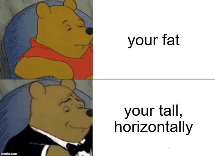 Tuxedo Winnie The Pooh Meme | your fat; your tall, horizontally | image tagged in memes,tuxedo winnie the pooh | made w/ Imgflip meme maker