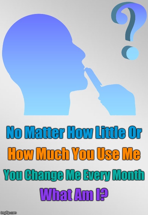 Month to Month... To | No Matter How Little Or; How Much You Use Me; You Change Me Every Month; What Am I? | image tagged in riddle template,memes,riddles and brainteasers | made w/ Imgflip meme maker