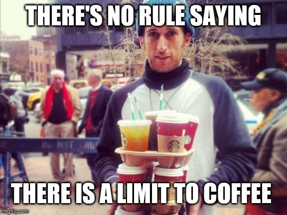 Too much coffee | THERE'S NO RULE SAYING; THERE IS A LIMIT TO COFFEE | image tagged in too much coffee | made w/ Imgflip meme maker