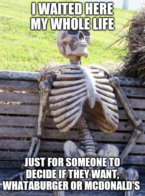 Waiting Skeleton | I WAITED HERE MY WHOLE LIFE; JUST FOR SOMEONE TO DECIDE IF THEY WANT, WHATABURGER OR MCDONALD'S | image tagged in memes,waiting skeleton | made w/ Imgflip meme maker