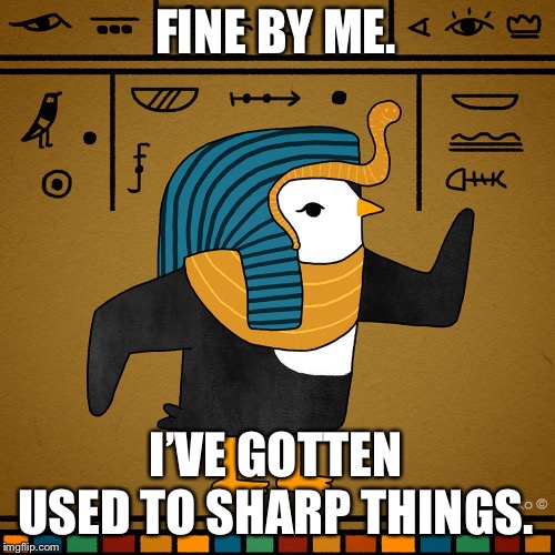 EgyptianPenguin | FINE BY ME. I’VE GOTTEN USED TO SHARP THINGS. | image tagged in egyptianpenguin | made w/ Imgflip meme maker