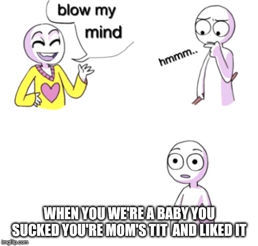 Blow my mind | WHEN YOU WE'RE A BABY YOU SUCKED YOU'RE MOM'S TIT  AND LIKED IT | image tagged in blow my mind,mom,baby | made w/ Imgflip meme maker