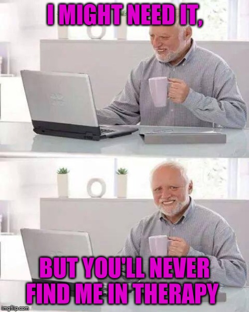 Hide the Pain Harold Meme | I MIGHT NEED IT, BUT YOU'LL NEVER FIND ME IN THERAPY | image tagged in memes,hide the pain harold | made w/ Imgflip meme maker