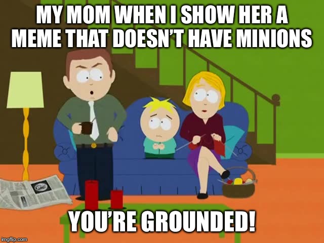 YOURE GROUNDED | MY MOM WHEN I SHOW HER A MEME THAT DOESN’T HAVE MINIONS YOU’RE GROUNDED! | image tagged in youre grounded | made w/ Imgflip meme maker