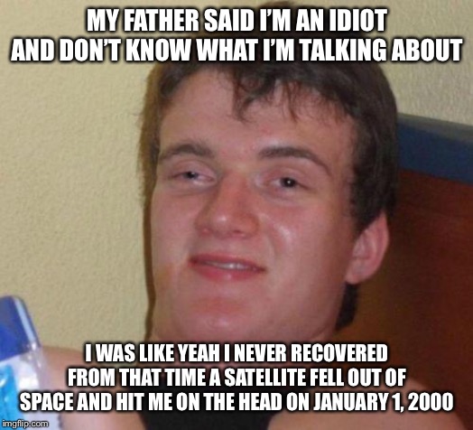 stoned guy | MY FATHER SAID I’M AN IDIOT AND DON’T KNOW WHAT I’M TALKING ABOUT I WAS LIKE YEAH I NEVER RECOVERED FROM THAT TIME A SATELLITE FELL OUT OF S | image tagged in stoned guy | made w/ Imgflip meme maker