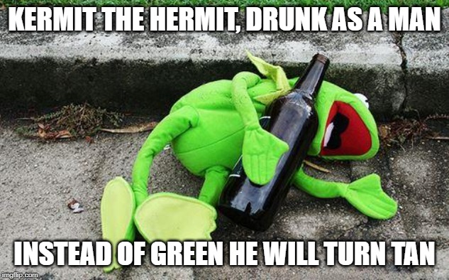 Drunk Kermit | KERMIT THE HERMIT, DRUNK AS A MAN; INSTEAD OF GREEN HE WILL TURN TAN | image tagged in drunk kermit | made w/ Imgflip meme maker