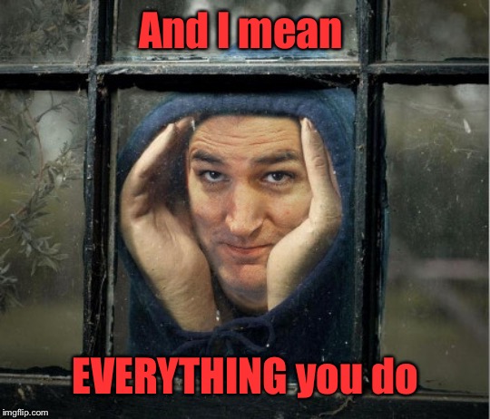 Peeping Ted Cruz | And I mean EVERYTHING you do | image tagged in peeping ted cruz | made w/ Imgflip meme maker