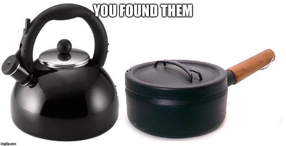 Pot and kettle  | YOU FOUND THEM | image tagged in pot and kettle | made w/ Imgflip meme maker