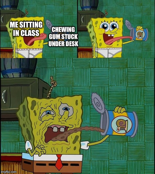SpongeBob snail food taste | CHEWING GUM STUCK UNDER DESK; ME SITTING IN CLASS | image tagged in spongebob snail food taste | made w/ Imgflip meme maker