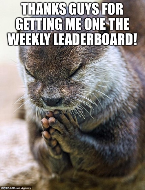 Thank you Lord Otter | THANKS GUYS FOR GETTING ME ONE THE WEEKLY LEADERBOARD! | image tagged in thank you lord otter | made w/ Imgflip meme maker