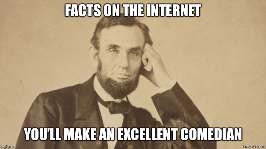 Tell Me More About Abe Lincoln | FACTS ON THE INTERNET; YOU’LL MAKE AN EXCELLENT COMEDIAN | image tagged in tell me more about abe lincoln | made w/ Imgflip meme maker