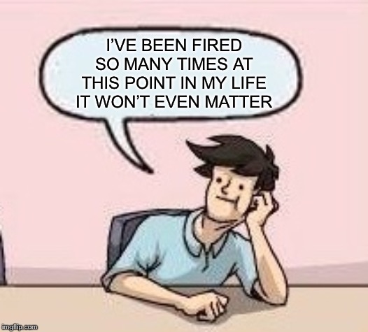 Boardroom Suggestion Guy | I’VE BEEN FIRED SO MANY TIMES AT THIS POINT IN MY LIFE IT WON’T EVEN MATTER | image tagged in boardroom suggestion guy | made w/ Imgflip meme maker