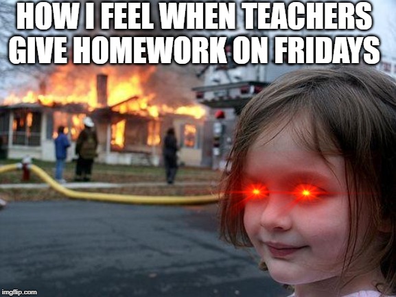 Disaster Girl Meme | HOW I FEEL WHEN TEACHERS GIVE HOMEWORK ON FRIDAYS | image tagged in memes,disaster girl | made w/ Imgflip meme maker