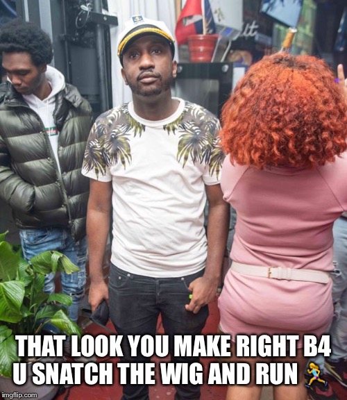 THAT LOOK YOU MAKE RIGHT B4 U SNATCH THE WIG AND RUN 🏃‍♀️ | image tagged in funny memes,and everybody loses their minds,people of walmart,roflmao | made w/ Imgflip meme maker