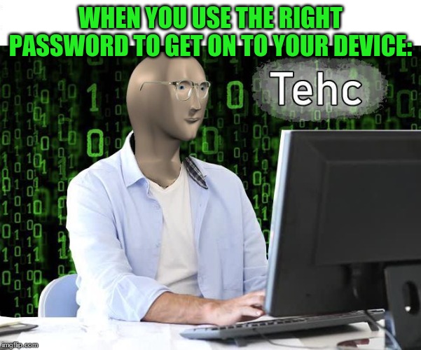 tehc | WHEN YOU USE THE RIGHT PASSWORD TO GET ON TO YOUR DEVICE: | image tagged in tehc | made w/ Imgflip meme maker