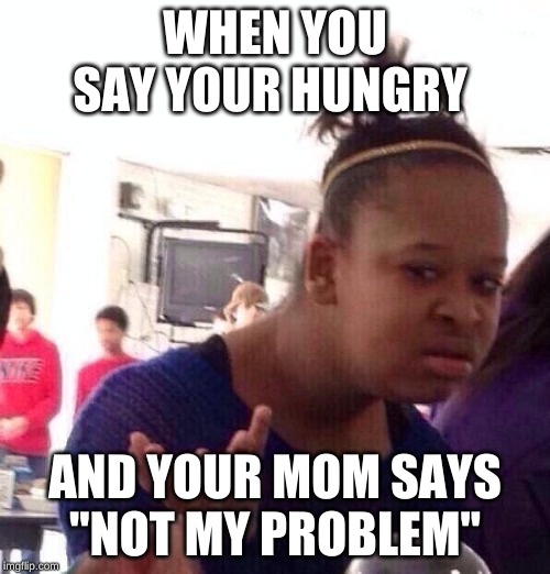 Black Girl Wat | WHEN YOU SAY YOUR HUNGRY; AND YOUR MOM SAYS ''NOT MY PROBLEM'' | image tagged in memes,black girl wat | made w/ Imgflip meme maker