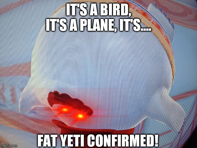 Fat yeti confirmed! | IT'S A BIRD, IT'S A PLANE, IT'S.... FAT YETI CONFIRMED! | image tagged in all the chungus ------------------,mhm,mario,fat yeti,beuh,don't read this | made w/ Imgflip meme maker