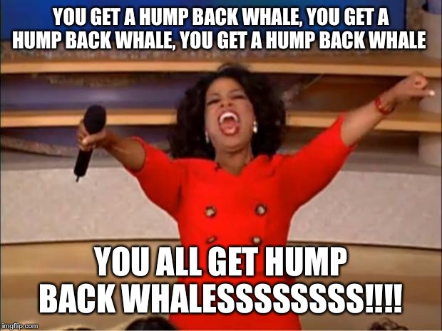Oprah You Get A Meme | YOU GET A HUMP BACK WHALE, YOU GET A HUMP BACK WHALE, YOU GET A HUMP BACK WHALE; YOU ALL GET HUMP BACK WHALESSSSSSSS!!!! | image tagged in memes,oprah you get a | made w/ Imgflip meme maker