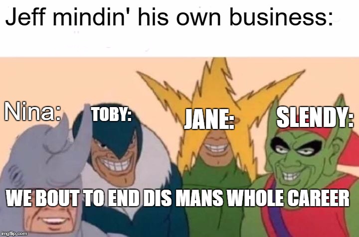Me And The Boys Meme | Jeff mindin' his own business:; TOBY:; Nina:; SLENDY:; JANE:; WE BOUT TO END DIS MANS WHOLE CAREER | image tagged in memes,me and the boys | made w/ Imgflip meme maker