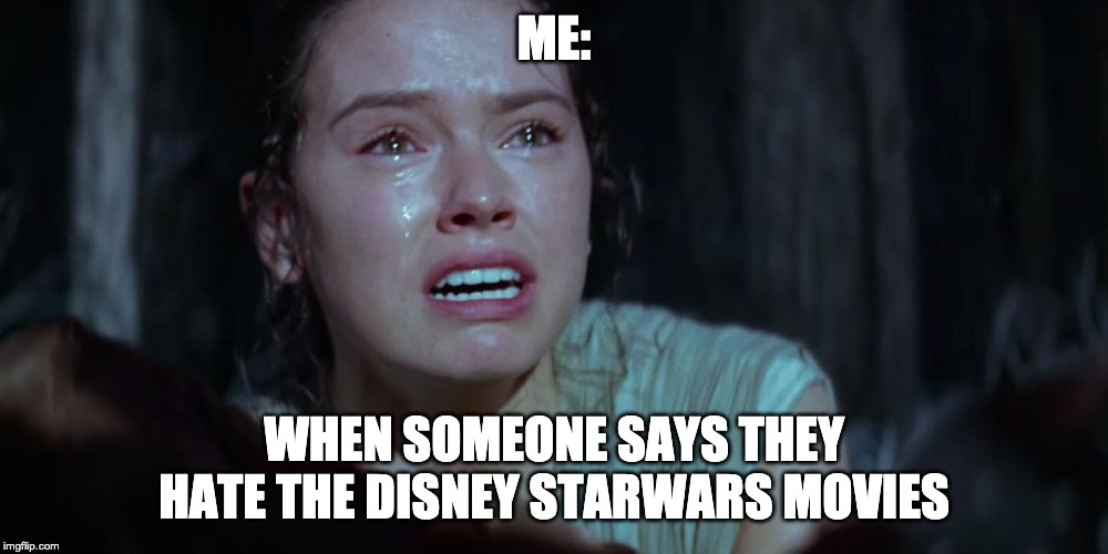 Star Wars Rey Crying | ME:; WHEN SOMEONE SAYS THEY HATE THE DISNEY STARWARS MOVIES | image tagged in star wars rey crying | made w/ Imgflip meme maker